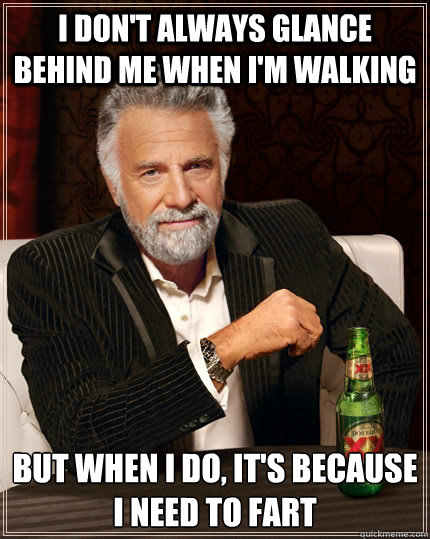 I don't always glance behind me when i'm walking But when I do, it's because i need to fart  The Most Interesting Man In The World
