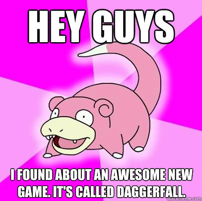 Hey guys I found about an awesome new game. It's called Daggerfall.  Slowpoke