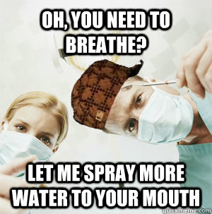 Oh, you need to breathe? Let me spray more water to your mouth - Oh, you need to breathe? Let me spray more water to your mouth  Scumbag Dentist