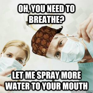 Oh, you need to breathe? Let me spray more water to your mouth  Scumbag Dentist