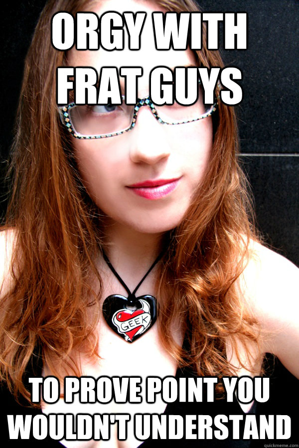 orgy with frat guys to prove point you wouldn't understand  Scumbag Feminist