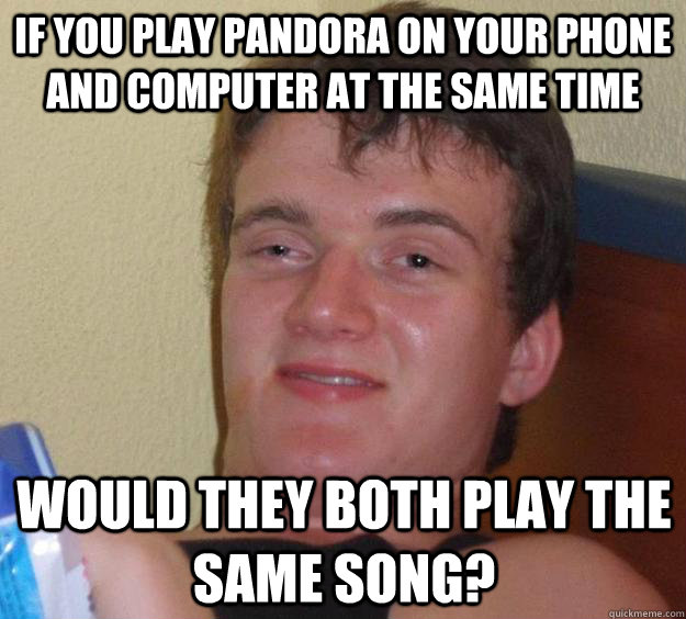 If you play pandora on your phone and computer at the same time would they both play the same song?  10 Guy