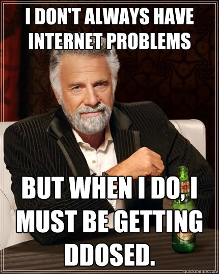 I don't always have internet problems  But when I do, i must be getting ddosed.  The Most Interesting Man In The World
