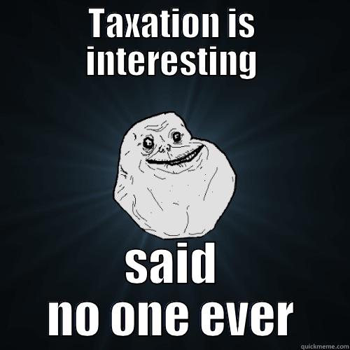TAXATION IS INTERESTING SAID NO ONE EVER Forever Alone