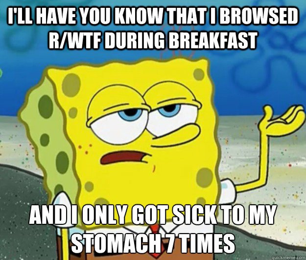 I'll have you know that I browsed r/wtf during breakfast And i only got sick to my stomach 7 times  Tough Spongebob