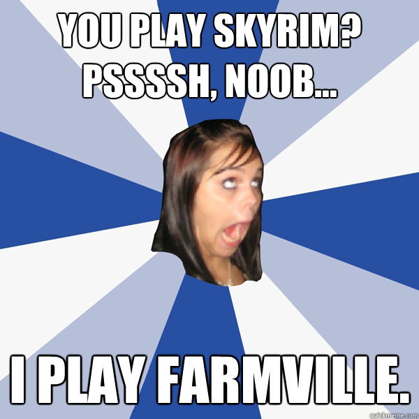 you play skyrim? pssssh, noob... i play farmville.  Annoying Facebook Girl