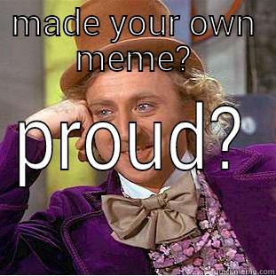 MADE YOUR OWN MEME? PROUD? Condescending Wonka