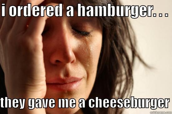 I ORDERED A HAMBURGER. . .  THEY GAVE ME A CHEESEBURGER First World Problems
