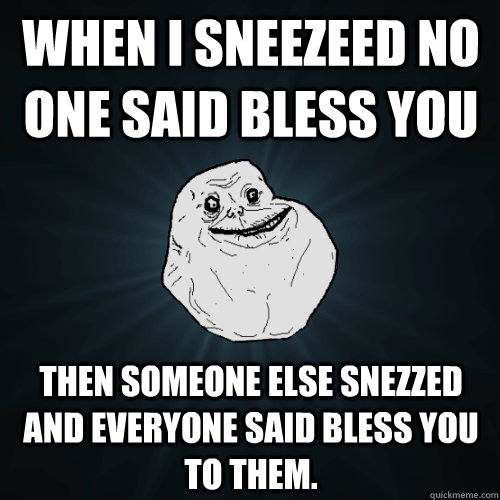 when i sneezeed no one said bless you then someone else snezzed and everyone said bless you to them.  Forever Alone