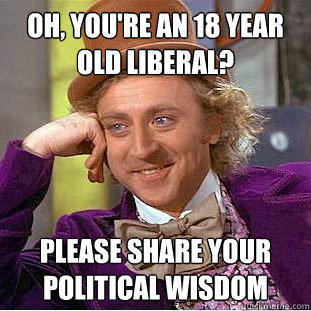 Oh, You're an 18 year old liberal?  Please share your political wisdom  - Oh, You're an 18 year old liberal?  Please share your political wisdom   Creepy Wonka