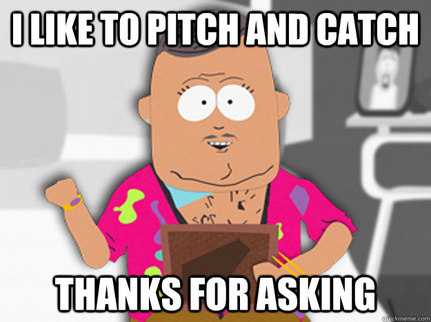 I like to pitch and catch Thanks for asking  