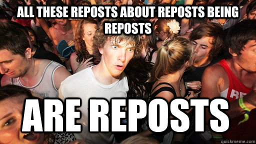 All these reposts about reposts being reposts are reposts  Sudden Clarity Clarence