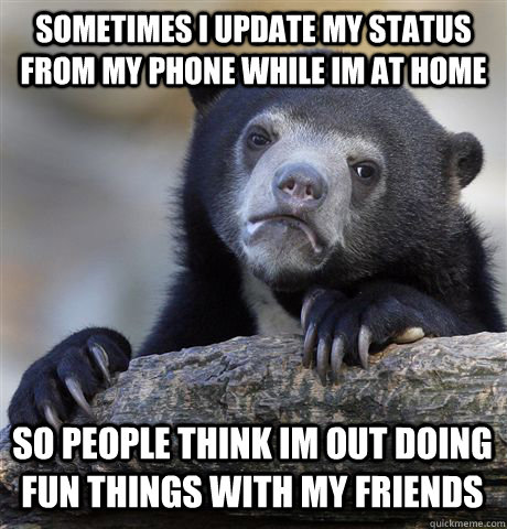 SOMETIMES I UPDATE MY STATUS FROM MY PHONE WHILE IM AT HOME SO PEOPLE THINK IM OUT DOING FUN THINGS WITH MY FRIENDS  Confession Bear