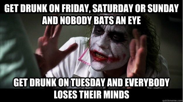 get drunk on friday, saturday or sunday and nobody bats an eye get drunk on tuesday and everybody loses their minds  Joker Mind Loss