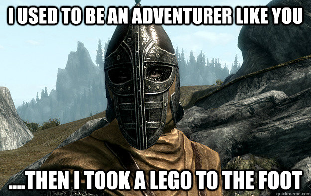 I used to be an adventurer like you ....Then I took a Lego to the foot  Stepping on Legos