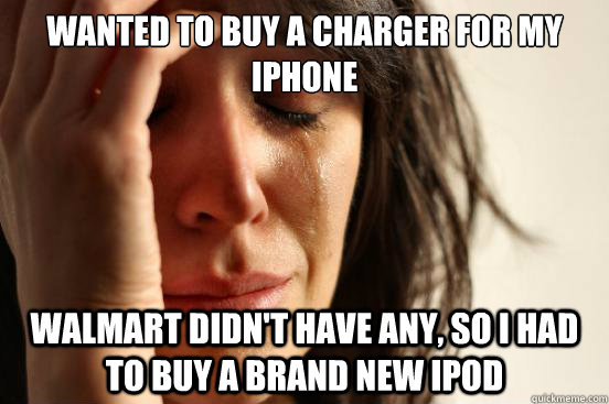 Wanted to buy a charger for my iphone walmart didn't have any, so i had to buy a brand new ipod  First World Problems