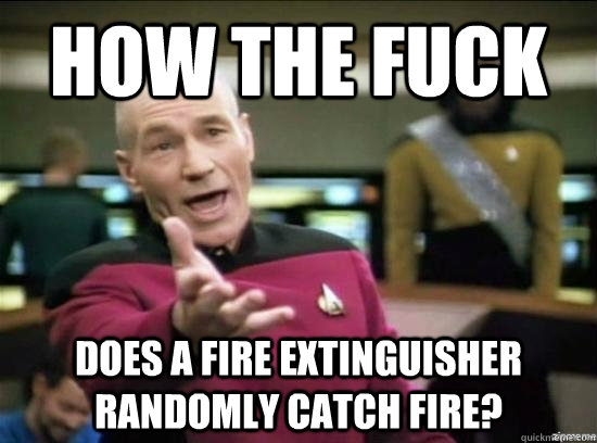how the fuck does a fire extinguisher randomly catch fire?  Annoyed Picard HD