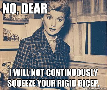 No, dear I will not continuously squeeze your rigid bicep.  - No, dear I will not continuously squeeze your rigid bicep.   June Cleaver