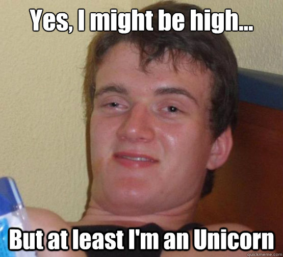 Yes, I might be high... But at least I'm an Unicorn  Dude really high