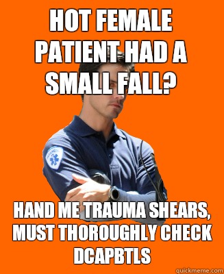 Hot female patient had a small fall? Hand me trauma shears, must THOROUGHLY check DCAPBTLS  