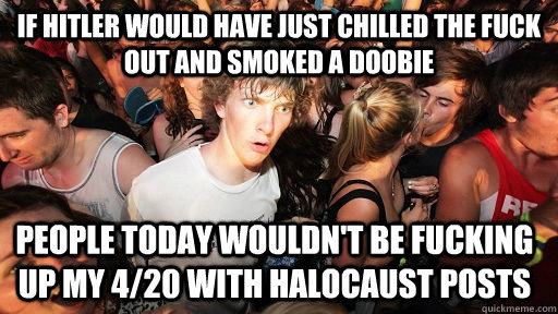 If Hitler would have just chilled the fuck out and smoked a doobie people today wouldn't be fucking up my 4/20 with halocaust posts  Sudden Clarity Clarence