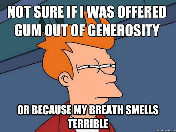 not sure if I was offered gum out of generosity or because my breath smells terrible - not sure if I was offered gum out of generosity or because my breath smells terrible  Futurama Fry