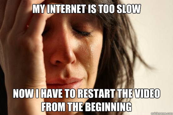 My internet is too slow now i have to restart the video from the beginning  First World Problems