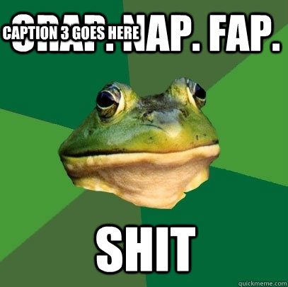CRAP. NAP. FAP. shit Caption 3 goes here  Foul Bachelor Frog