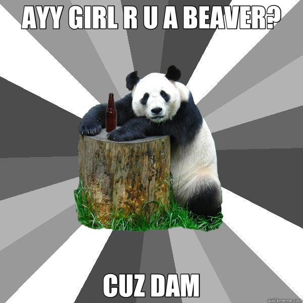 AYY GIRL R U A BEAVER? CUZ DAM - AYY GIRL R U A BEAVER? CUZ DAM  Pickup-Line Panda