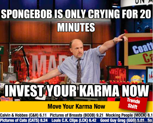 Spongebob is only crying for 20 minutes
 Invest your Karma now - Spongebob is only crying for 20 minutes
 Invest your Karma now  Mad Karma with Jim Cramer