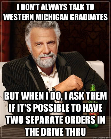 I don't always talk to Western Michigan graduates but when I do, I ask them if it's possible to have two separate orders in the drive thru - I don't always talk to Western Michigan graduates but when I do, I ask them if it's possible to have two separate orders in the drive thru  The Most Interesting Man In The World