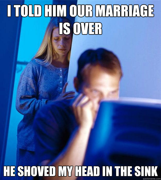 I told him our marriage is over he shoved my head in the sink   Redditors Wife