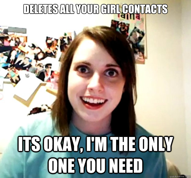 deletes all your girl contacts its okay, i'm the only one you need  Overly Attached Girlfriend