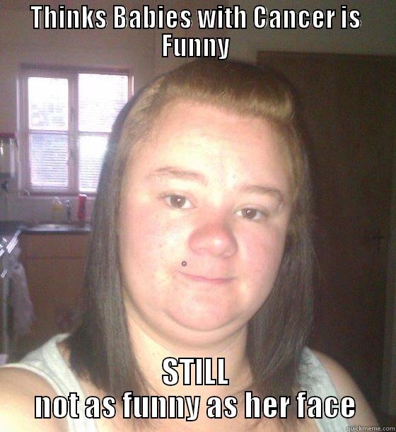 KILL IT WITH FIRE - THINKS BABIES WITH CANCER IS FUNNY STILL NOT AS FUNNY AS HER FACE Misc