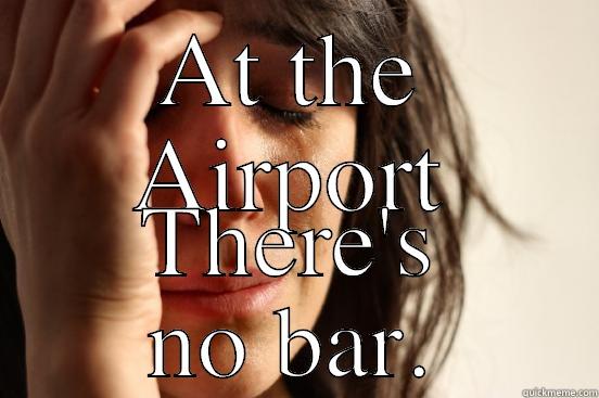 AT THE AIRPORT THERE'S NO BAR. First World Problems