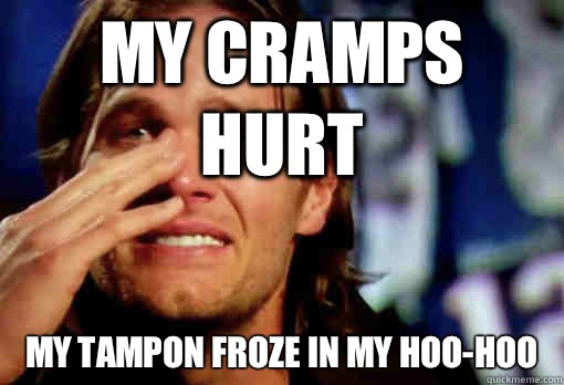 My cramps hurt My Tampon froze in my hoo-hoo  Crying Tom Brady
