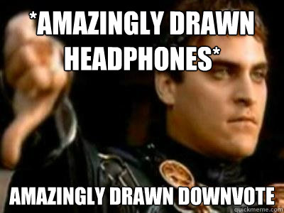 *Amazingly drawn headphones* Amazingly Drawn Downvote  Downvoting Roman