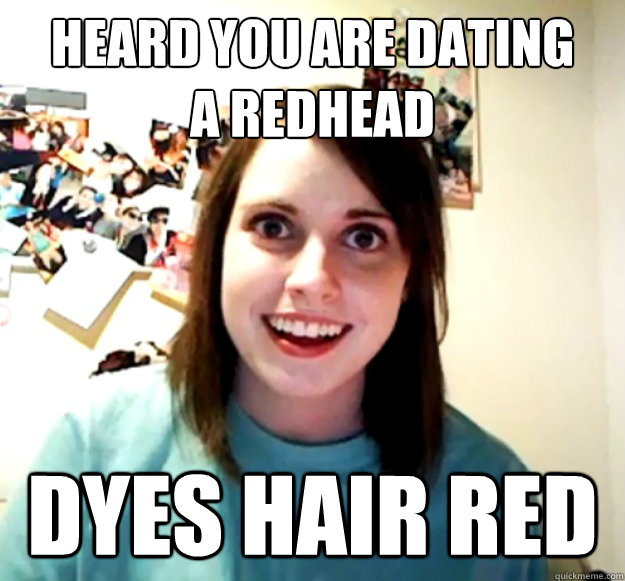 heard you are dating 
a redhead dyes hair red - heard you are dating 
a redhead dyes hair red  Overly Attached Girlfriend