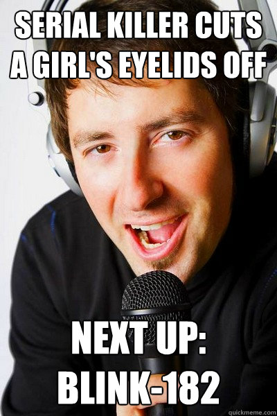 Serial killer cuts a girl's eyelids off Next up: 
blink-182 - Serial killer cuts a girl's eyelids off Next up: 
blink-182  inappropriate radio DJ