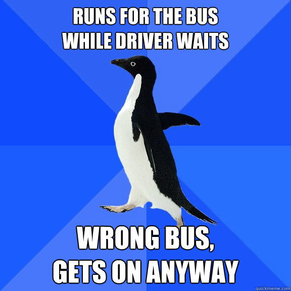 Runs for the bus 
while driver waits Wrong bus, 
gets on anyway  Socially Awkward Penguin
