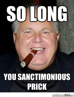 SO LONG YOU SANCTIMONIOUS PRICK  Scumbag Rush Limbaugh