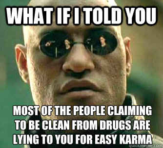 What if I told you Most of the people claiming to be clean from drugs are lying to you for easy karma  What if I told you