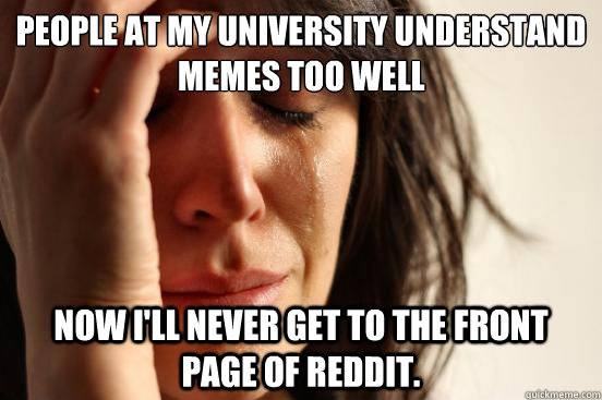 People at my University understand memes too well Now I'll never get to the front page of reddit.  First World Problems