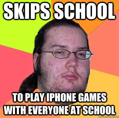 Skips school To play iPhone games with everyone AT school  Butthurt Dweller