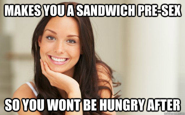 Makes you a sandwich pre-sex So you wont be hungry after  Good Girl Gina