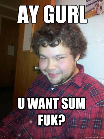 AY GURL U WANT SUM FUK?  Creepy Corey the Rapist