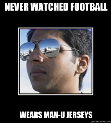 Never watched football  Wears Man-U jerseys - Never watched football  Wears Man-U jerseys  Rich Delhi Boy