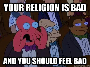 Your religion is bad AND YOU SHOULD FEEL BAD  Critical Zoidberg