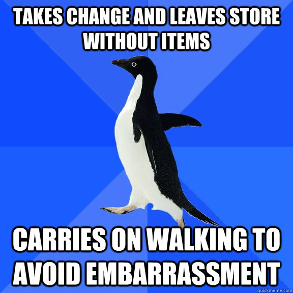 Takes change and leaves store without items Carries on walking to avoid embarrassment  Socially Awkward Penguin