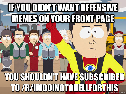if you didn't want offensive memes on your front page  you shouldn't have subscribed to /r/imgoingtohellforthis  Captain Hindsight